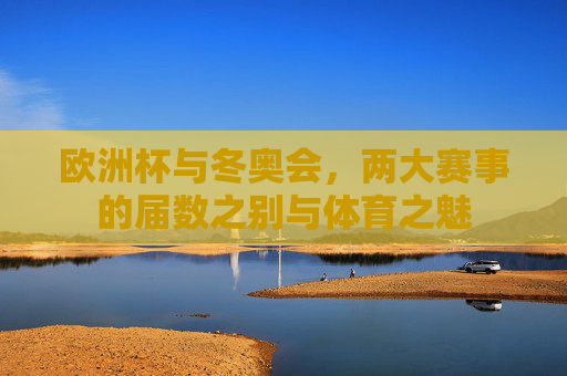 欧洲杯与冬奥会,两大赛事的届数之别与体育之魅 欧洲杯与冬奥会,两大赛事的届数之别与体育之魅
