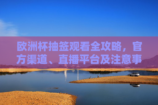 欧洲杯抽签观看全攻略,官方渠道、直播平台及注意事项 欧洲杯抽签观看全攻略,官方渠道、直播平台及注意事项