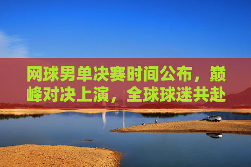 网球男单决赛时间公布,巅峰对决上演,全球球迷共赴荣耀时刻 网球男单决赛时间公布,巅峰对决上演,全球球迷共赴荣耀时刻