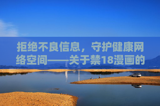 拒绝不良信息，守护健康网络空间——关于禁18漫画的警示与正确引导
