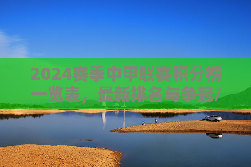 2024赛季中甲联赛积分榜一览表,最新排名与争冠/保级形势分析 2024赛季中甲联赛积分榜一览表,最新排名与争冠/保级形势分析