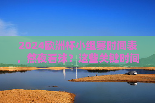 2024欧洲杯小组赛时间表,熬夜看球?这些关键时间点别错过! 2024欧洲杯小组赛时间表,熬夜看球?这些关键时间点别错过!