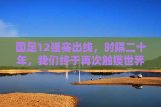 国足12强赛出线,时隔二十年,我们终于再次触摸世界杯的梦想 国足12强赛出线,时隔二十年,我们终于再次触摸世界杯的梦想