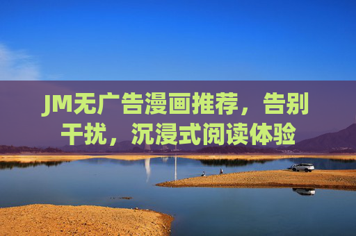 JM无广告漫画推荐,告别干扰,沉浸式阅读体验 JM无广告漫画推荐,告别干扰,沉浸式阅读体验