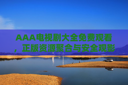 AAA电视剧大全免费观看，正版资源聚合与安全观影指南
