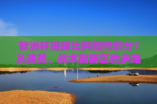 欧洲杯进球比例如何划分?从球员、战术到赛区的多维解析 欧洲杯进球比例如何划分?从球员、战术到赛区的多维解析