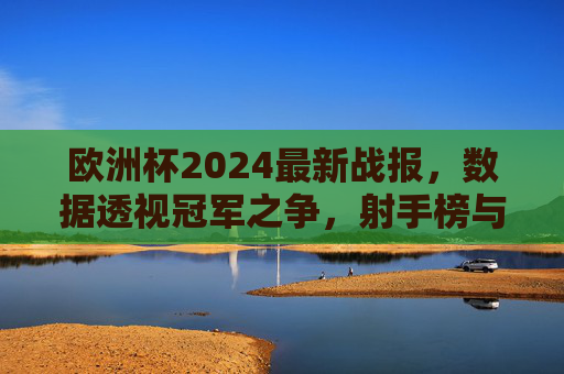 欧洲杯2024最新战报,数据透视冠军之争,射手榜与球队表现全解析 欧洲杯2024最新战报,数据透视冠军之争,射手榜与球队表现全解析