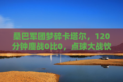 桑巴军团梦碎卡塔尔,120分钟鏖战0比0,点球大战饮恨克罗地亚 桑巴军团梦碎卡塔尔,120分钟鏖战0比0,点球大战饮恨克罗地亚