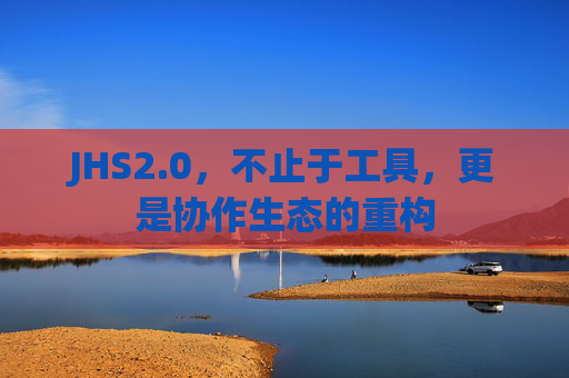 JHS2.0，不止于工具，更是协作生态的重构