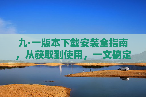 九·一版本下载安装全指南，从获取到使用，一文搞定
