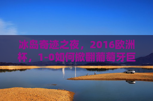 冰岛奇迹之夜,2016欧洲杯,1-0如何掀翻葡萄牙巨人? 冰岛奇迹之夜,2016欧洲杯,1-0如何掀翻葡萄牙巨人?