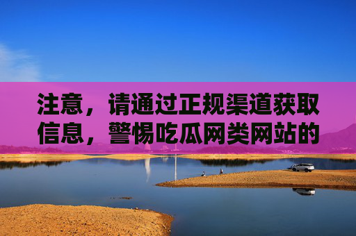 注意,请通过正规渠道获取信息,警惕吃瓜网类网站的风险 注意,请通过正规渠道获取信息,警惕吃瓜网类网站的风险