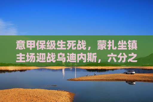 意甲保级生死战,蒙扎坐镇主场迎战乌迪内斯,六分之争谁能笑到最后? 意甲保级生死战,蒙扎坐镇主场迎战乌迪内斯,六分之争谁能笑到最后?