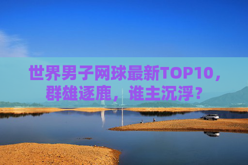 世界男子网球最新TOP10,群雄逐鹿,谁主沉浮? 世界男子网球最新TOP10,群雄逐鹿,谁主沉浮?