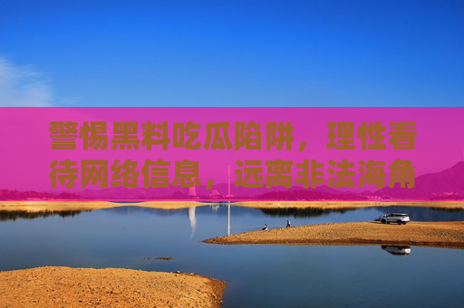 警惕黑料吃瓜陷阱,理性看待网络信息,远离非法海角入口 警惕黑料吃瓜陷阱,理性看待网络信息,远离非法海角入口