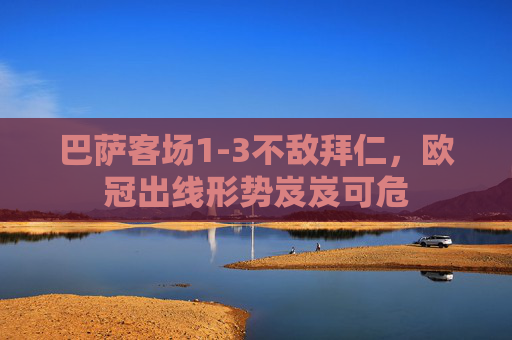 巴萨客场1-3不敌拜仁,欧冠出线形势岌岌可危 巴萨客场1-3不敌拜仁,欧冠出线形势岌岌可危