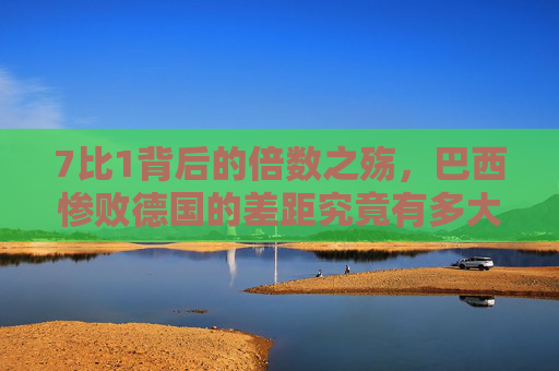 7比1背后的倍数之殇,巴西惨败德国的差距究竟有多大? 7比1背后的倍数之殇,巴西惨败德国的差距究竟有多大?
