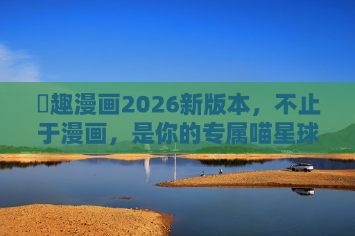 喖趣漫画2026新版本,不止于漫画,是你的专属喵星球 喖趣漫画2026新版本,不止于漫画,是你的专属喵星球