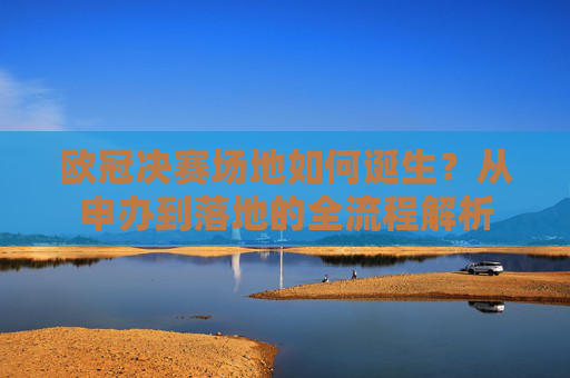 欧冠决赛场地如何诞生？从申办到落地的全流程解析