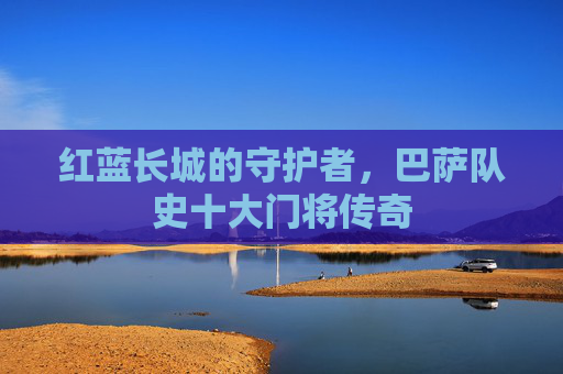 红蓝长城的守护者，巴萨队史十大门将传奇