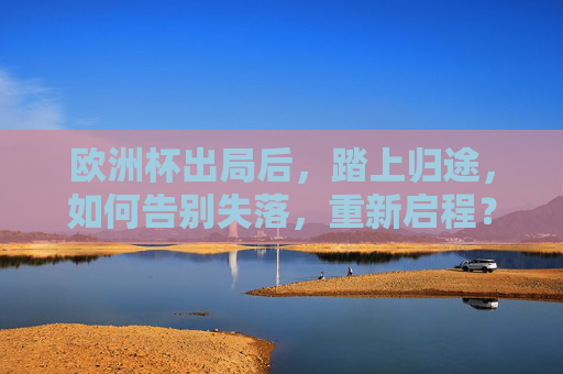 欧洲杯出局后,踏上归途,如何告别失落,重新启程? 欧洲杯出局后,踏上归途,如何告别失落,重新启程?