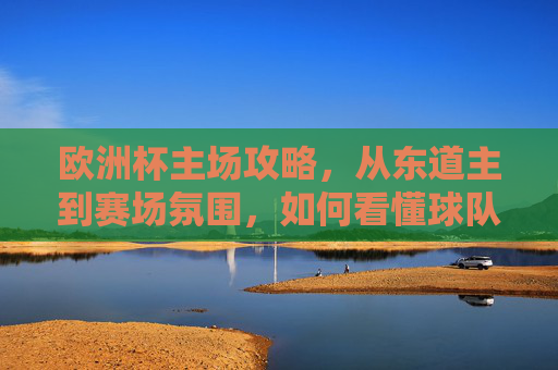 欧洲杯主场攻略,从东道主到赛场氛围,如何看懂球队的主场优势? 欧洲杯主场攻略,从东道主到赛场氛围,如何看懂球队的主场优势?