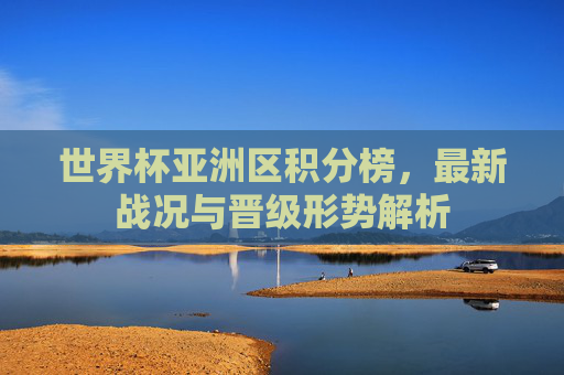 世界杯亚洲区积分榜,最新战况与晋级形势解析 世界杯亚洲区积分榜,最新战况与晋级形势解析