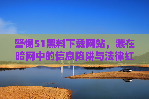 警惕51黑料下载网站,藏在暗网中的信息陷阱与法律红线 警惕51黑料下载网站,藏在暗网中的信息陷阱与法律红线