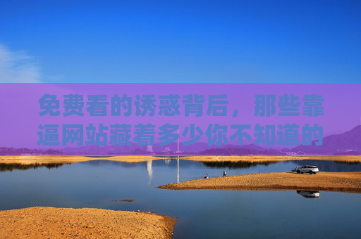 免费看的诱惑背后,那些靠逼网站藏着多少你不知道的陷阱? 免费看的诱惑背后,那些靠逼网站藏着多少你不知道的陷阱?