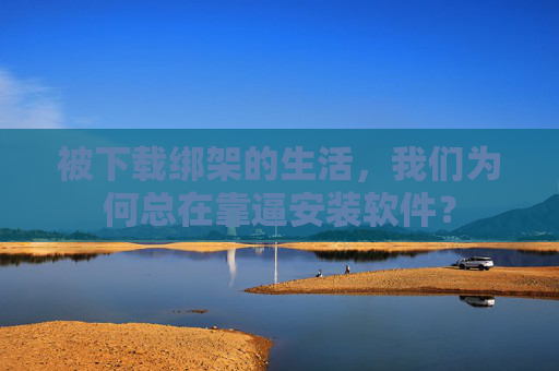 被下载绑架的生活,我们为何总在靠逼安装软件? 被下载绑架的生活,我们为何总在靠逼安装软件?