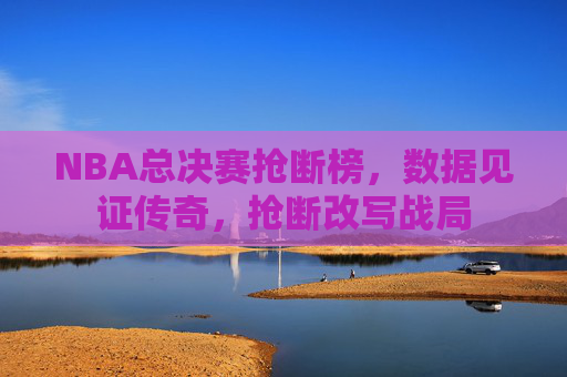NBA总决赛抢断榜，数据见证传奇，抢断改写战局