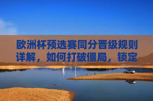 欧洲杯预选赛同分晋级规则详解，如何打破僵局，锁定晋级名额？