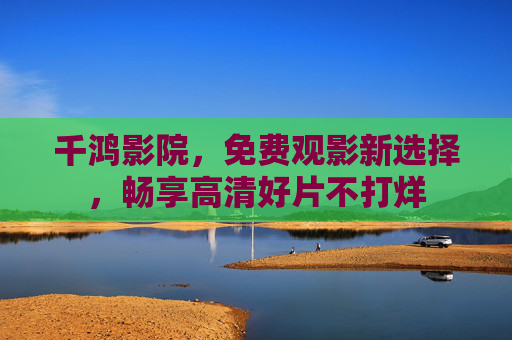 千鸿影院，免费观影新选择，畅享高清好片不打烊
