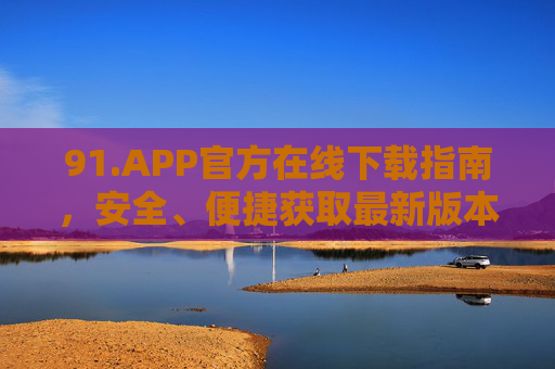 91.APP官方在线下载指南，安全、便捷获取最新版本