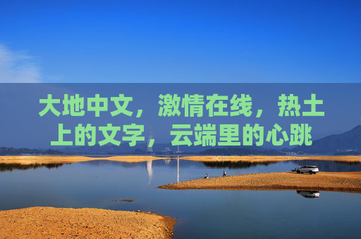大地中文,激情在线,热土上的文字,云端里的心跳 大地中文,激情在线,热土上的文字,云端里的心跳