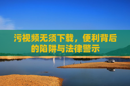 污视频无须下载,便利背后的陷阱与法律警示 污视频无须下载,便利背后的陷阱与法律警示