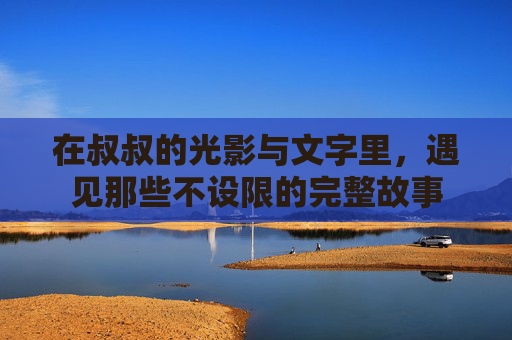 在叔叔的光影与文字里，遇见那些不设限的完整故事