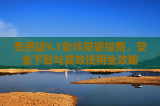 免费版9.1软件安装指南，安全下载与高效使用全攻略