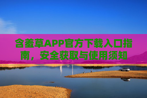 含羞草APP官方下载入口指南,安全获取与使用须知 含羞草APP官方下载入口指南,安全获取与使用须知