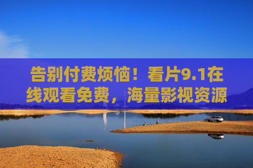 告别付费烦恼!看片9.1在线观看免费,海量影视资源随心看 告别付费烦恼!看片9.1在线观看免费,海量影视资源随心看