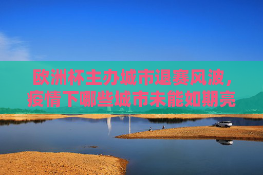 欧洲杯主办城市退赛风波,疫情下哪些城市未能如期亮相? 欧洲杯主办城市退赛风波,疫情下哪些城市未能如期亮相?