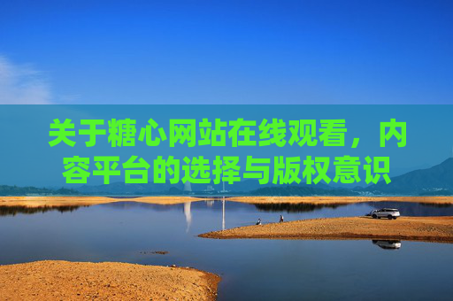关于糖心网站在线观看,内容平台的选择与版权意识 关于糖心网站在线观看,内容平台的选择与版权意识