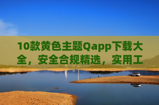 10款黄色主题Qapp下载大全,安全合规精选,实用工具与娱乐生活必备 10款黄色主题Qapp下载大全,安全合规精选,实用工具与娱乐生活必备