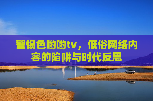 警惕色哟哟tv，低俗网络内容的陷阱与时代反思