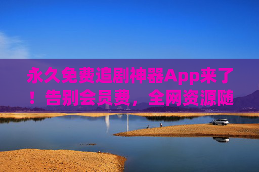 永久免费追剧神器App来了!告别会员费,全网资源随心看 永久免费追剧神器App来了!告别会员费,全网资源随心看