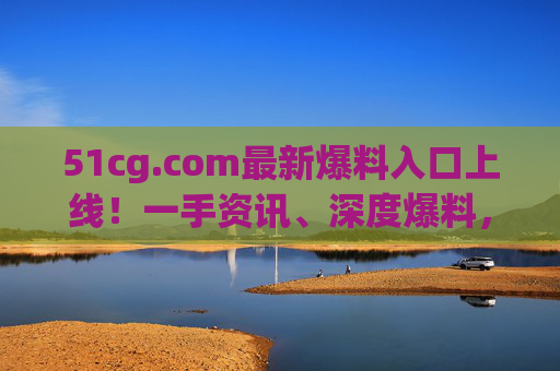 51cg.com最新爆料入口上线!一手资讯、深度爆料,尽在掌握 51cg.com最新爆料入口上线!一手资讯、深度爆料,尽在掌握