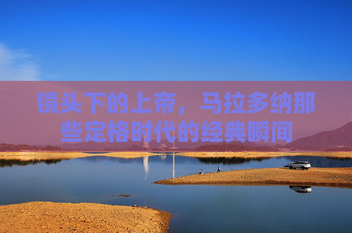 镜头下的上帝,马拉多纳那些定格时代的经典瞬间 镜头下的上帝,马拉多纳那些定格时代的经典瞬间