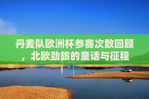 丹麦队欧洲杯参赛次数回顾,北欧劲旅的童话与征程 丹麦队欧洲杯参赛次数回顾,北欧劲旅的童话与征程