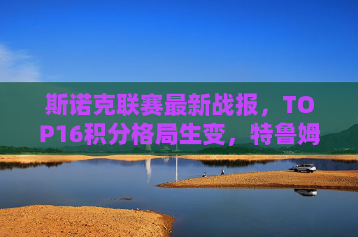 斯诺克联赛最新战报,TOP16积分格局生变,特鲁姆普领跑新星崛起 斯诺克联赛最新战报,TOP16积分格局生变,特鲁姆普领跑新星崛起