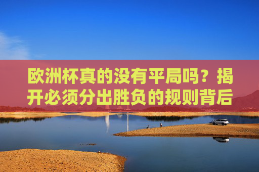 欧洲杯真的没有平局吗?揭开必须分出胜负的规则背后的逻辑 欧洲杯真的没有平局吗?揭开必须分出胜负的规则背后的逻辑